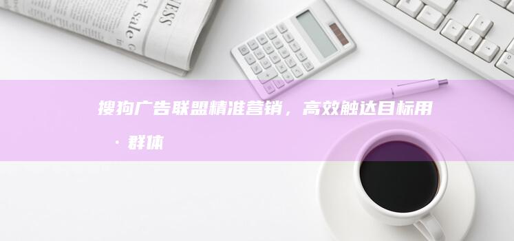 搜狗广告联盟：精准营销，高效触达目标用户群体