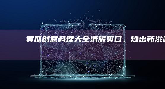 黄瓜创意料理大全：清脆爽口，炒出新滋味！